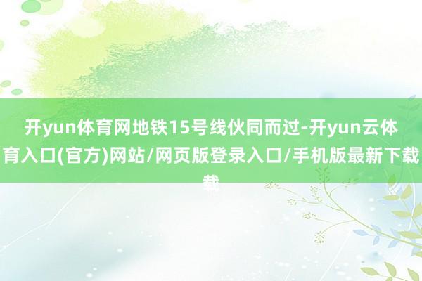 开yun体育网地铁15号线伙同而过-开yun云体育入口(官方)网站/网页版登录入口/手机版最新下载