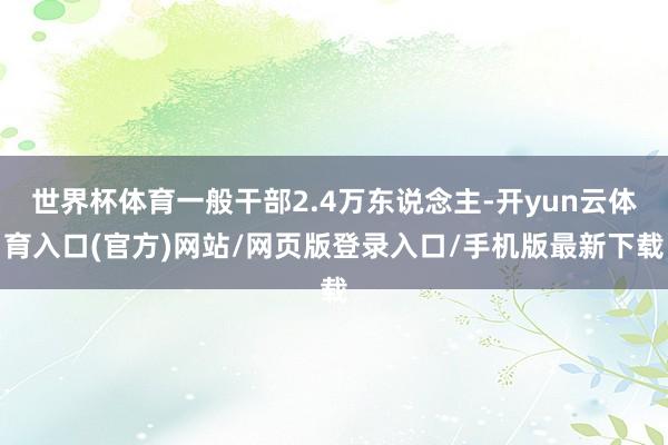 世界杯体育一般干部2.4万东说念主-开yun云体育入口(官方)网站/网页版登录入口/手机版最新下载