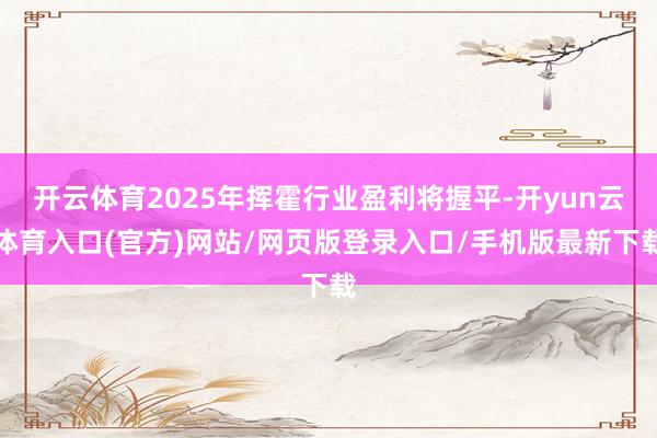 开云体育2025年挥霍行业盈利将握平-开yun云体育入口(官方)网站/网页版登录入口/手机版最新下载