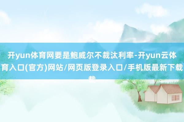 开yun体育网要是鲍威尔不裁汰利率-开yun云体育入口(官方)网站/网页版登录入口/手机版最新下载