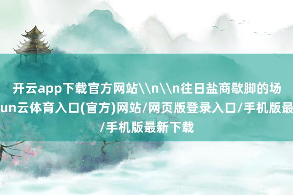 开云app下载官方网站\n\n往日盐商歇脚的场地-开yun云体育入口(官方)网站/网页版登录入口/手机版最新下载