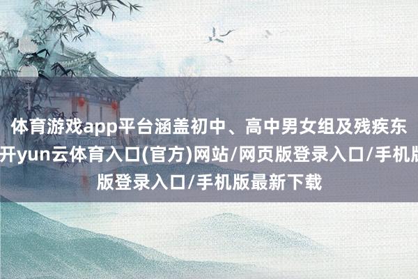 体育游戏app平台涵盖初中、高中男女组及残疾东说念主组-开yun云体育入口(官方)网站/网页版登录入口/手机版最新下载