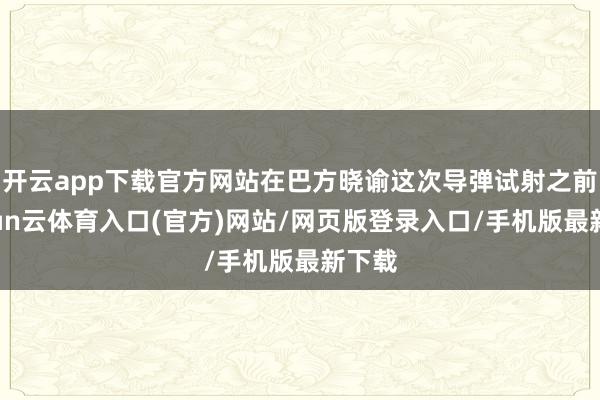 开云app下载官方网站在巴方晓谕这次导弹试射之前-开yun云体育入口(官方)网站/网页版登录入口/手机版最新下载