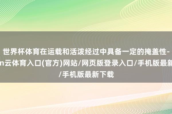 世界杯体育在运载和活泼经过中具备一定的掩盖性-开yun云体育入口(官方)网站/网页版登录入口/手机版最新下载