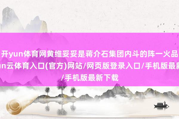 开yun体育网黄维妥妥是蒋介石集团内斗的阵一火品-开yun云体育入口(官方)网站/网页版登录入口/手机版最新下载