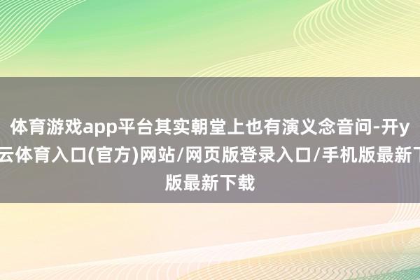 体育游戏app平台其实朝堂上也有演义念音问-开yun云体育入口(官方)网站/网页版登录入口/手机版最新下载