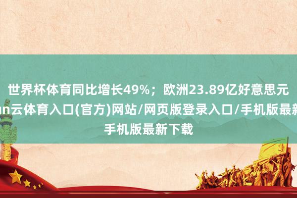 世界杯体育同比增长49%；欧洲23.89亿好意思元-开yun云体育入口(官方)网站/网页版登录入口/手机版最新下载