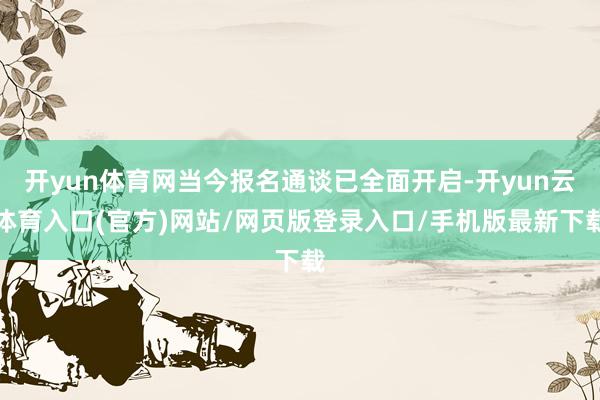 开yun体育网当今报名通谈已全面开启-开yun云体育入口(官方)网站/网页版登录入口/手机版最新下载