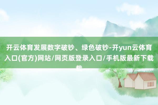 开云体育发展数字破钞、绿色破钞-开yun云体育入口(官方)网站/网页版登录入口/手机版最新下载
