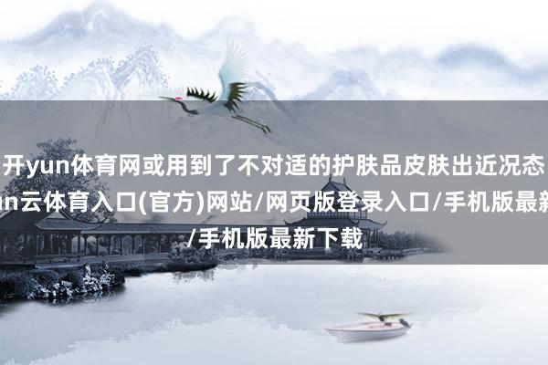 开yun体育网或用到了不对适的护肤品皮肤出近况态-开yun云体育入口(官方)网站/网页版登录入口/手机版最新下载