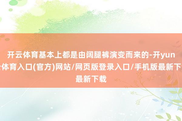 开云体育基本上都是由阔腿裤演变而来的-开yun云体育入口(官方)网站/网页版登录入口/手机版最新下载
