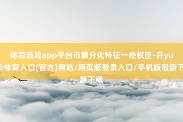 体育游戏app平台　　市集分化特征一经权臣-开yun云体育入口(官方)网站/网页版登录入口/手机版最新下载