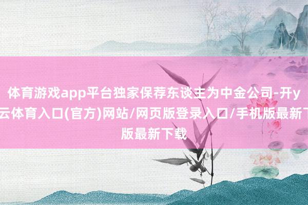 体育游戏app平台独家保荐东谈主为中金公司-开yun云体育入口(官方)网站/网页版登录入口/手机版最新下载