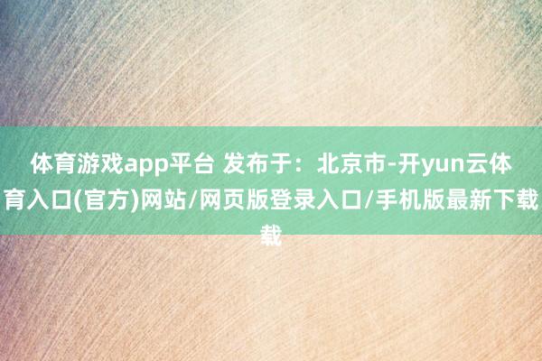 体育游戏app平台 发布于：北京市-开yun云体育入口(官方)网站/网页版登录入口/手机版最新下载