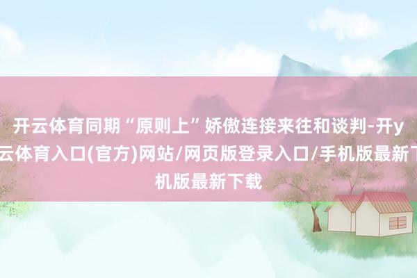 开云体育同期“原则上”娇傲连接来往和谈判-开yun云体育入口(官方)网站/网页版登录入口/手机版最新下载