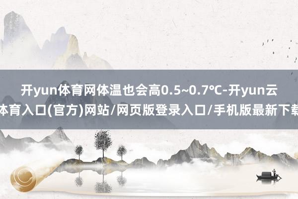 开yun体育网体温也会高0.5~0.7℃-开yun云体育入口(官方)网站/网页版登录入口/手机版最新下载