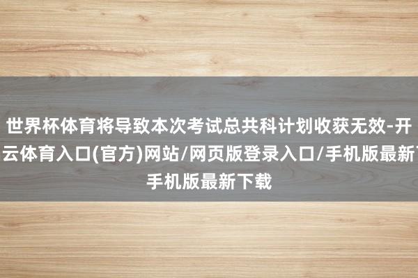 世界杯体育将导致本次考试总共科计划收获无效-开yun云体育入口(官方)网站/网页版登录入口/手机版最新下载