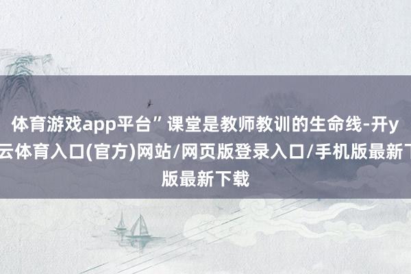 体育游戏app平台”课堂是教师教训的生命线-开yun云体育入口(官方)网站/网页版登录入口/手机版最新下载