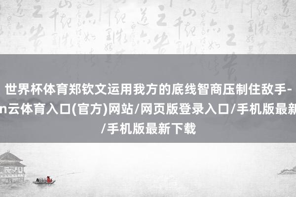 世界杯体育郑钦文运用我方的底线智商压制住敌手-开yun云体育入口(官方)网站/网页版登录入口/手机版最新下载