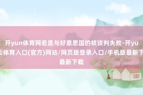 开yun体育网若是与好意思国的核谈判失败-开yun云体育入口(官方)网站/网页版登录入口/手机版最新下载
