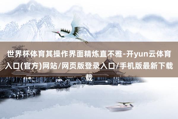 世界杯体育其操作界面精炼直不雅-开yun云体育入口(官方)网站/网页版登录入口/手机版最新下载