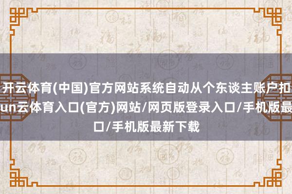 开云体育(中国)官方网站系统自动从个东谈主账户扣款-开yun云体育入口(官方)网站/网页版登录入口/手机版最新下载