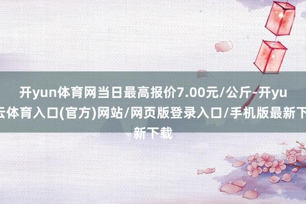 开yun体育网当日最高报价7.00元/公斤-开yun云体育入口(官方)网站/网页版登录入口/手机版最新下载