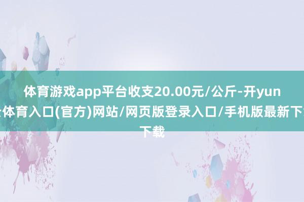 体育游戏app平台收支20.00元/公斤-开yun云体育入口(官方)网站/网页版登录入口/手机版最新下载