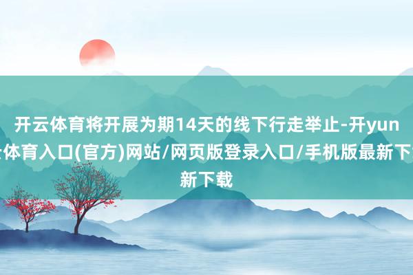 开云体育将开展为期14天的线下行走举止-开yun云体育入口(官方)网站/网页版登录入口/手机版最新下载