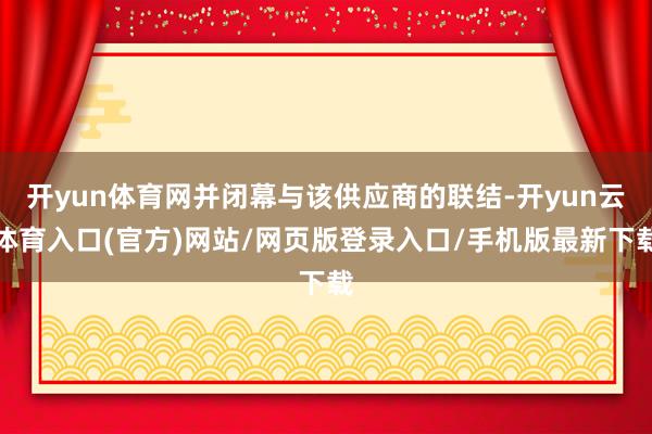 开yun体育网并闭幕与该供应商的联结-开yun云体育入口(官方)网站/网页版登录入口/手机版最新下载