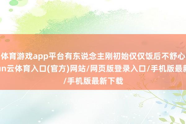 体育游戏app平台有东说念主刚初始仅仅饭后不舒心-开yun云体育入口(官方)网站/网页版登录入口/手机版最新下载