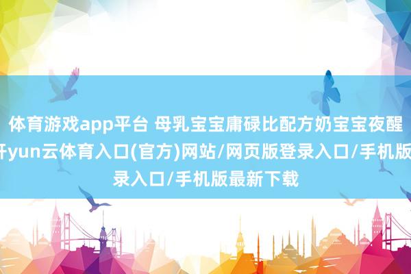 体育游戏app平台 母乳宝宝庸碌比配方奶宝宝夜醒频率高-开yun云体育入口(官方)网站/网页版登录入口/手机版最新下载