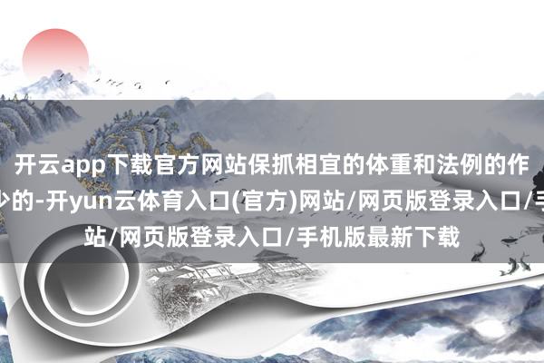 开云app下载官方网站保抓相宜的体重和法例的作息亦然必不行少的-开yun云体育入口(官方)网站/网页版登录入口/手机版最新下载