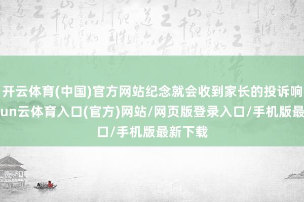 开云体育(中国)官方网站纪念就会收到家长的投诉响应-开yun云体育入口(官方)网站/网页版登录入口/手机版最新下载
