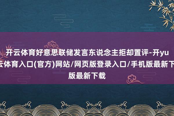 开云体育好意思联储发言东说念主拒却置评-开yun云体育入口(官方)网站/网页版登录入口/手机版最新下载