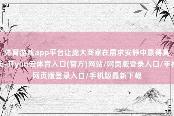体育游戏app平台让庞大商家在需求安静中赢得真真果然的增长-开yun云体育入口(官方)网站/网页版登录入口/手机版最新下载
