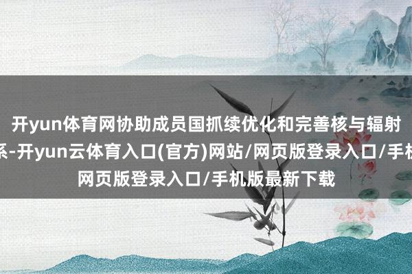 开yun体育网协助成员国抓续优化和完善核与辐射安全监管体系-开yun云体育入口(官方)网站/网页版登录入口/手机版最新下载