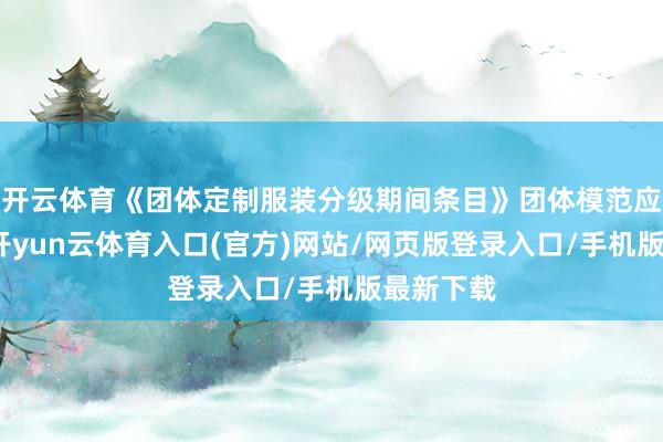 开云体育《团体定制服装分级期间条目》团体模范应时而生-开yun云体育入口(官方)网站/网页版登录入口/手机版最新下载