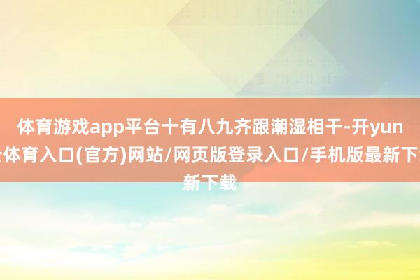 体育游戏app平台十有八九齐跟潮湿相干-开yun云体育入口(官方)网站/网页版登录入口/手机版最新下载