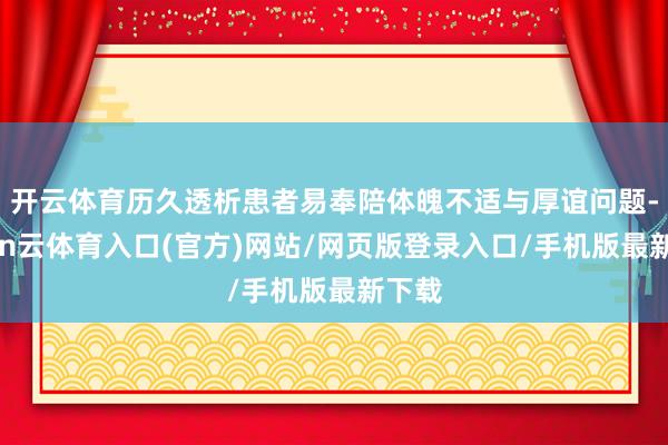 开云体育历久透析患者易奉陪体魄不适与厚谊问题-开yun云体育入口(官方)网站/网页版登录入口/手机版最新下载