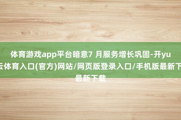 体育游戏app平台暗意7 月服务增长巩固-开yun云体育入口(官方)网站/网页版登录入口/手机版最新下载