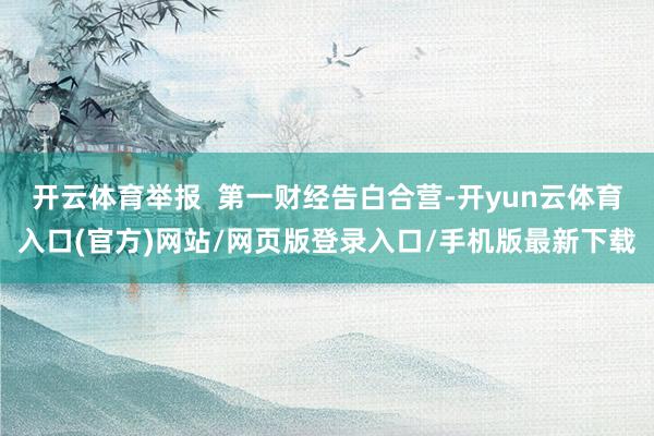 开云体育举报 第一财经告白合营-开yun云体育入口(官方)网站/网页版登录入口/手机版最新下载