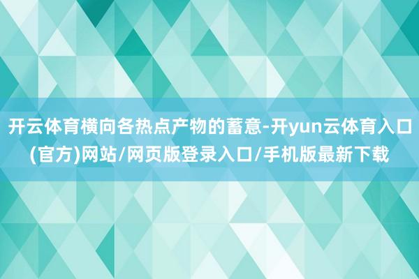开云体育横向各热点产物的蓄意-开yun云体育入口(官方)网站/网页版登录入口/手机版最新下载