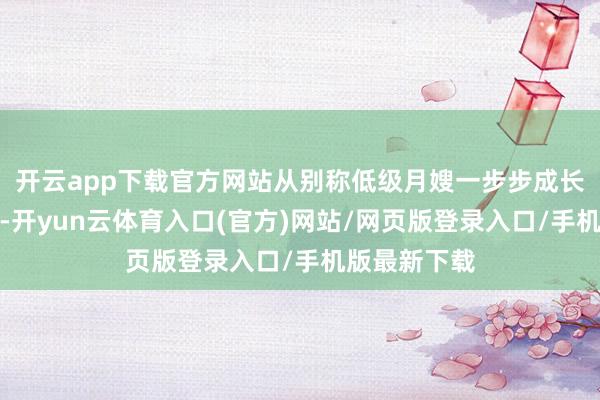 开云app下载官方网站从别称低级月嫂一步步成长为高档月嫂-开yun云体育入口(官方)网站/网页版登录入口/手机版最新下载