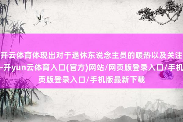 开云体育体现出对于退休东说念主员的暖热以及关注流程的加深-开yun云体育入口(官方)网站/网页版登录入口/手机版最新下载