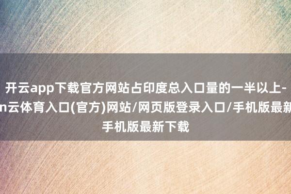 开云app下载官方网站占印度总入口量的一半以上-开yun云体育入口(官方)网站/网页版登录入口/手机版最新下载