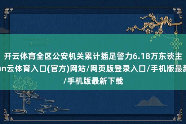 开云体育全区公安机关累计插足警力6.18万东谈主-开yun云体育入口(官方)网站/网页版登录入口/手机版最新下载