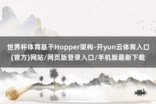 世界杯体育基于Hopper架构-开yun云体育入口(官方)网站/网页版登录入口/手机版最新下载