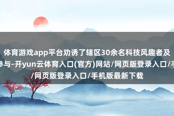 体育游戏app平台劝诱了辖区30余名科技风趣者及求职后生积极参与-开yun云体育入口(官方)网站/网页版登录入口/手机版最新下载
