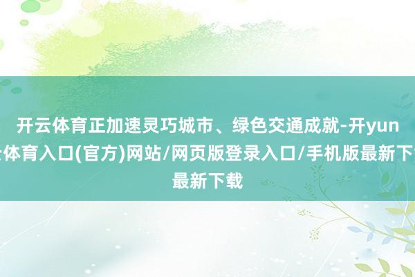 开云体育正加速灵巧城市、绿色交通成就-开yun云体育入口(官方)网站/网页版登录入口/手机版最新下载